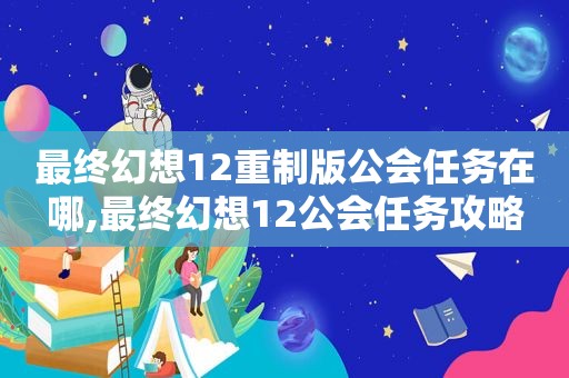 最终幻想12重制版公会任务在哪,最终幻想12公会任务攻略