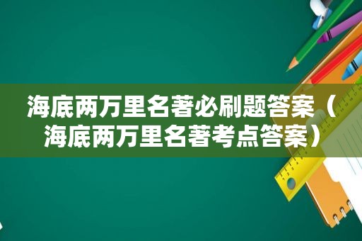 海底两万里名著必刷题答案（海底两万里名著考点答案）