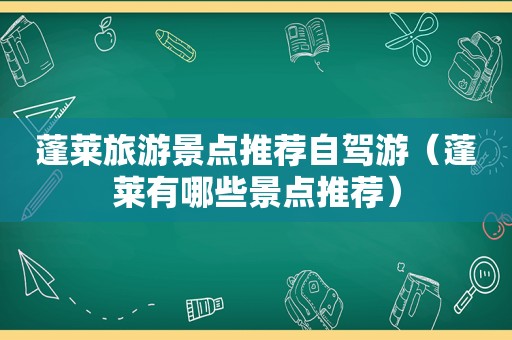 蓬莱旅游景点推荐自驾游（蓬莱有哪些景点推荐）