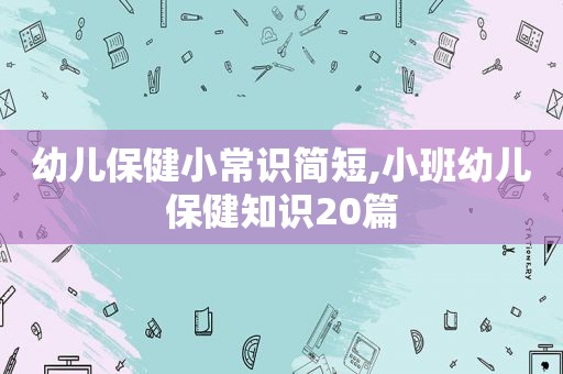 幼儿保健小常识简短,小班幼儿保健知识20篇