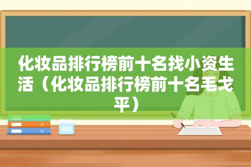 化妆品排行榜前十名找小资生活（化妆品排行榜前十名毛戈平）