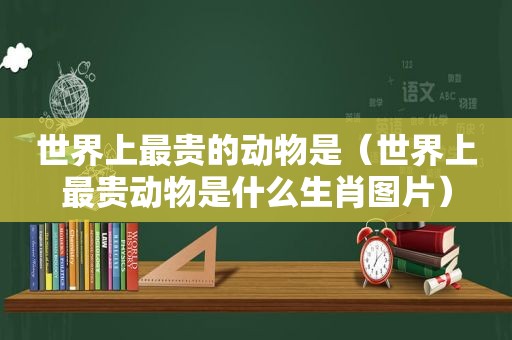 世界上最贵的动物是（世界上最贵动物是什么生肖图片）