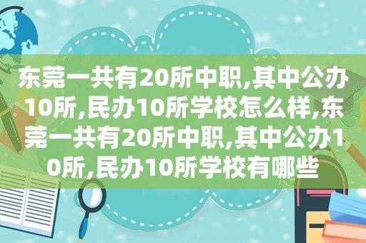 东莞一共有20所中职,其中公办10所,民办10所学校怎么样,东莞一共有20所中职,其中公办10所,民办10所学校有哪些