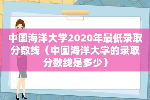 中国海洋大学2020年最低录取分数线（中国海洋大学的录取分数线是多少）