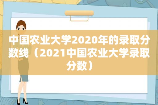 中国农业大学2020年的录取分数线（2021中国农业大学录取分数）