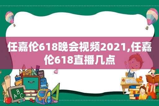 任嘉伦618晚会视频2021,任嘉伦618直播几点