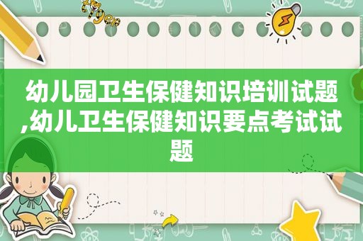 幼儿园卫生保健知识培训试题,幼儿卫生保健知识要点考试试题