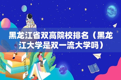 黑龙江省双高院校排名（黑龙江大学是双一流大学吗）