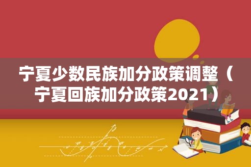 宁夏少数民族加分政策调整（宁夏 *** 加分政策2021）