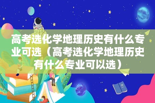 高考选化学地理历史有什么专业可选（高考选化学地理历史有什么专业可以选）