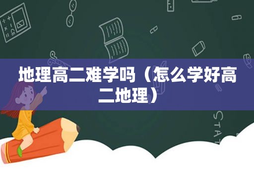 地理高二难学吗（怎么学好高二地理）