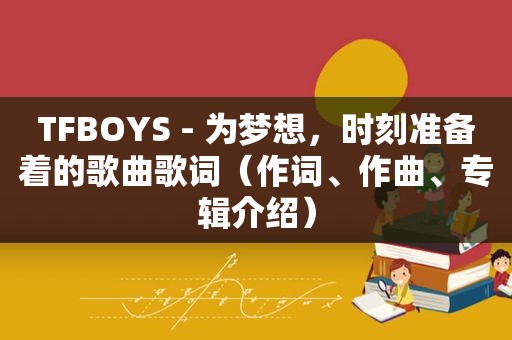 TFBOYS - 为梦想，时刻准备着的歌曲歌词（作词、作曲、专辑介绍）