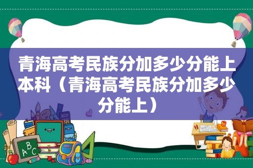 青海高考民族分加多少分能上本科（青海高考民族分加多少分能上）