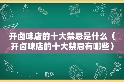 开卤味店的十大禁忌是什么（开卤味店的十大禁忌有哪些）