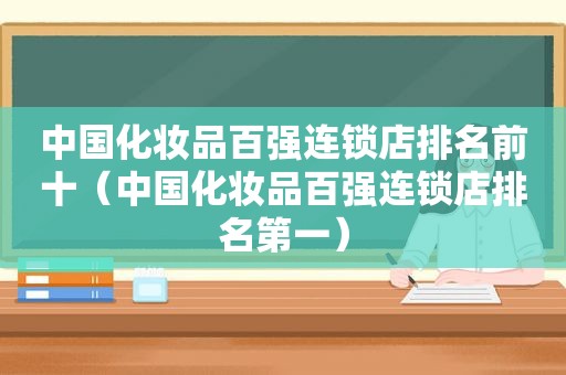 中国化妆品百强连锁店排名前十（中国化妆品百强连锁店排名第一）