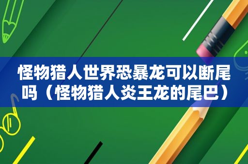 怪物猎人世界恐暴龙可以断尾吗（怪物猎人炎王龙的尾巴）