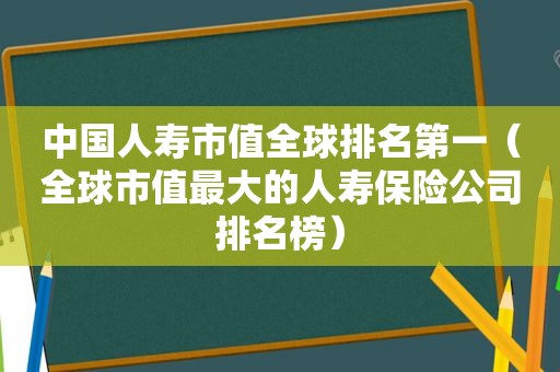 中国人寿市值全球排名第一（全球市值最大的人寿保险公司排名榜）