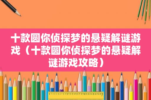 十款圆你侦探梦的悬疑解谜游戏（十款圆你侦探梦的悬疑解谜游戏攻略）