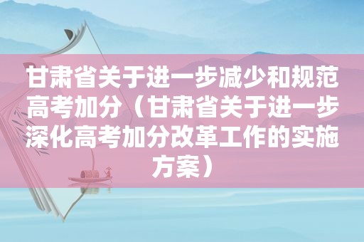 甘肃省关于进一步减少和规范高考加分（甘肃省关于进一步深化高考加分改革工作的实施方案）