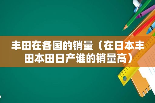 丰田在各国的销量（在日本丰田本田日产谁的销量高）