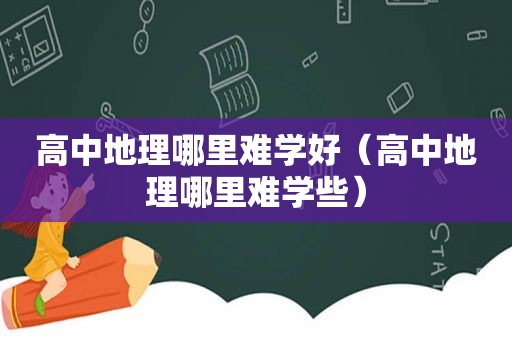 高中地理哪里难学好（高中地理哪里难学些）