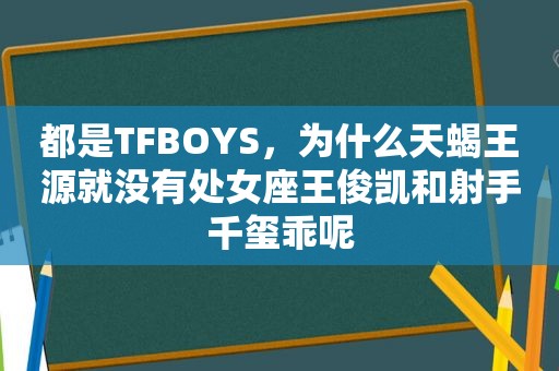 都是TFBOYS，为什么天蝎王源就没有处女座王俊凯和射手千玺乖呢