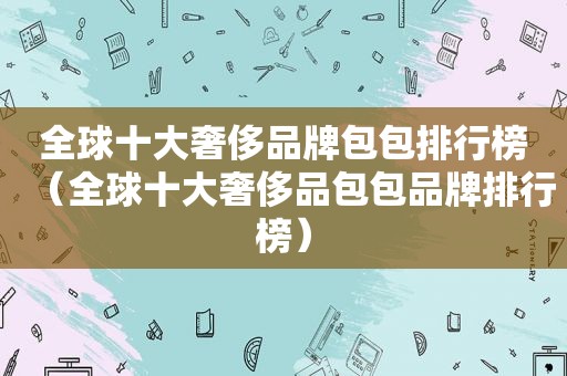 全球十大奢侈品牌包包排行榜（全球十大奢侈品包包品牌排行榜）