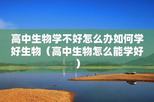 高中生物学不好怎么办如何学好生物（高中生物怎么能学好）