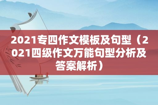 2021专四作文模板及句型（2021四级作文万能句型分析及答案解析）