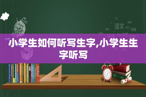 小学生如何听写生字,小学生生字听写