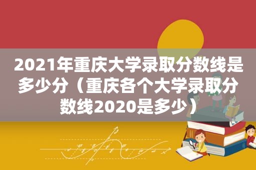 2021年重庆大学录取分数线是多少分（重庆各个大学录取分数线2020是多少）