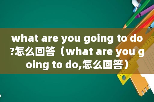 what are you going to do?怎么回答（what are you going to do,怎么回答）