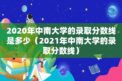 2020年中南大学的录取分数线是多少（2021年中南大学的录取分数线）