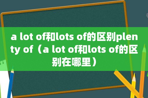 a lot of和lots of的区别plenty of（a lot of和lots of的区别在哪里）