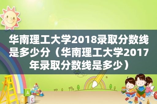 华南理工大学2018录取分数线是多少分（华南理工大学2017年录取分数线是多少）