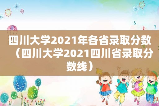 四川大学2021年各省录取分数（四川大学2021四川省录取分数线）