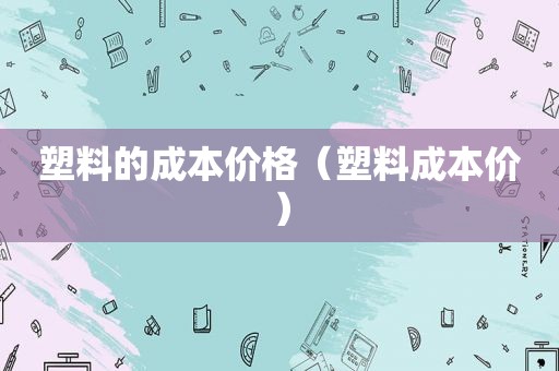 塑料的成本价格（塑料成本价）