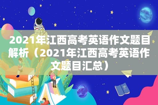 2021年江西高考英语作文题目解析（2021年江西高考英语作文题目汇总）