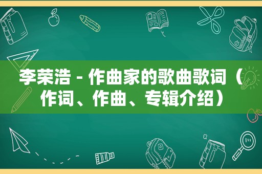 李荣浩 - 作曲家的歌曲歌词（作词、作曲、专辑介绍）