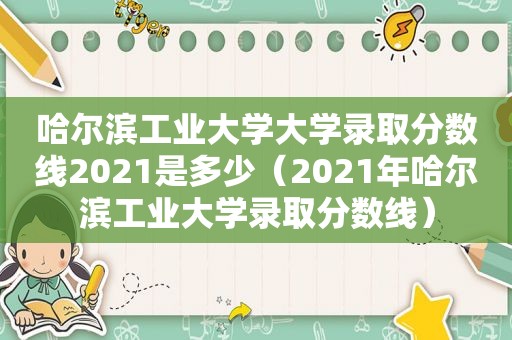 哈尔滨工业大学大学录取分数线2021是多少（2021年哈尔滨工业大学录取分数线）