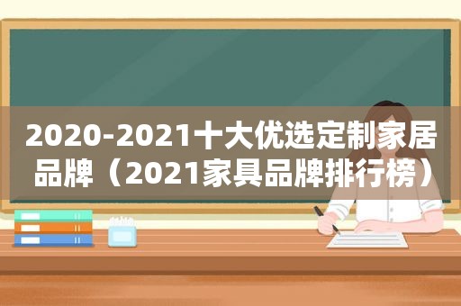 2020-2021十大优选定制家居品牌（2021家具品牌排行榜）