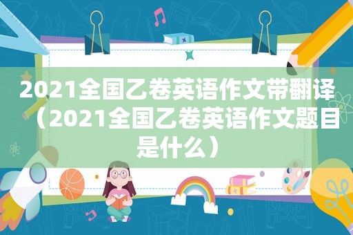 2021全国乙卷英语作文带翻译（2021全国乙卷英语作文题目是什么）