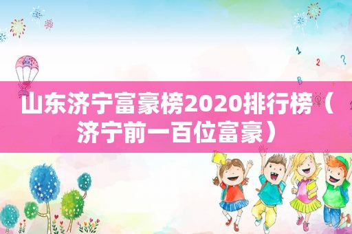 山东济宁富豪榜2020排行榜（济宁前一百位富豪）