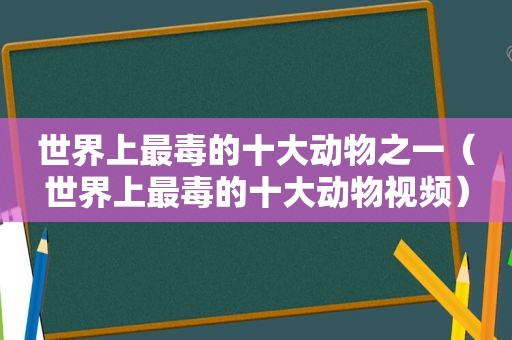 世界上最毒的十大动物之一（世界上最毒的十大动物视频）