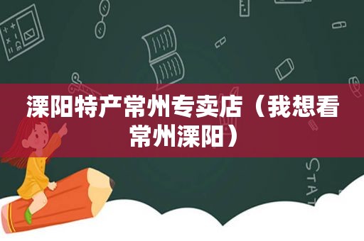 溧阳特产常州专卖店（我想看常州溧阳）