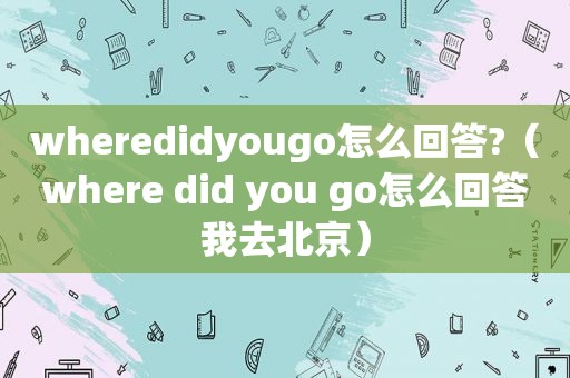 wheredidyougo怎么回答?（where did you go怎么回答我去北京）