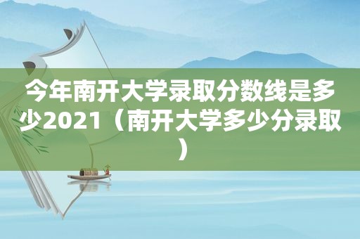 今年南开大学录取分数线是多少2021（南开大学多少分录取）