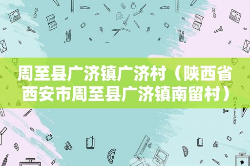 周至县广济镇广济村（陕西省西安市周至县广济镇南留村）