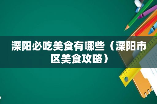 溧阳必吃美食有哪些（溧阳市区美食攻略）