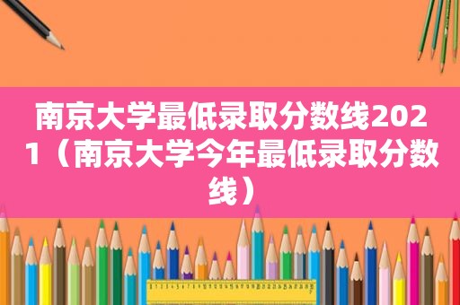 南京大学最低录取分数线2021（南京大学今年最低录取分数线）